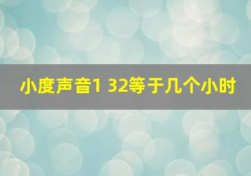 小度声音1 32等于几个小时